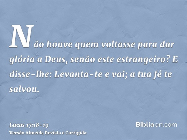 Não houve quem voltasse para dar glória a Deus, senão este estrangeiro?E disse-lhe: Levanta-te e vai; a tua fé te salvou.