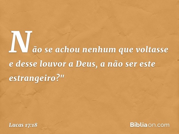 Não se achou nenhum que voltasse e desse louvor a Deus, a não ser este estrangeiro?" -- Lucas 17:18