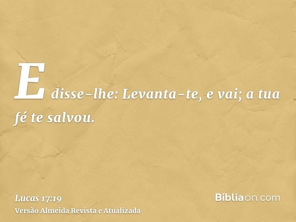 E disse-lhe: Levanta-te, e vai; a tua fé te salvou.