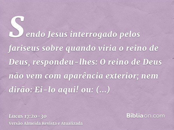 Sendo Jesus interrogado pelos fariseus sobre quando viria o reino de Deus, respondeu-lhes: O reino de Deus não vem com aparência exterior;nem dirão: Ei-lo aqui!