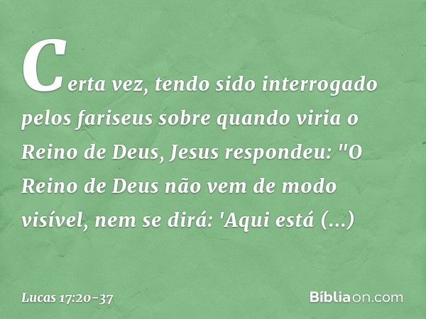 Certa vez, tendo sido interrogado pelos fariseus sobre quando viria o Reino de Deus, Jesus respondeu: "O Reino de Deus não vem de modo visível, nem se dirá: 'Aq