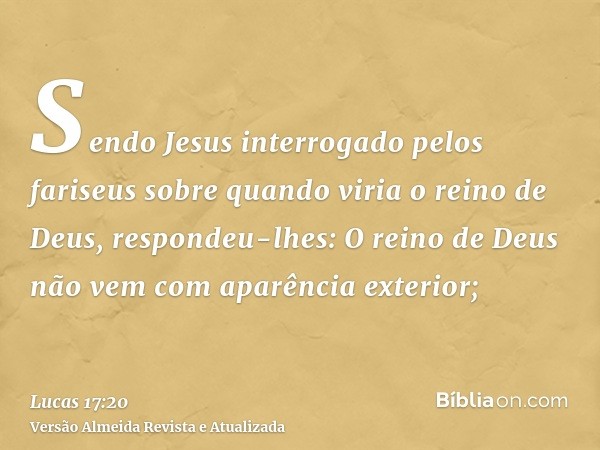 Sendo Jesus interrogado pelos fariseus sobre quando viria o reino de Deus, respondeu-lhes: O reino de Deus não vem com aparência exterior;