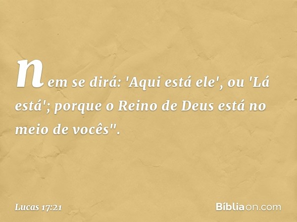 nem se dirá: 'Aqui está ele', ou 'Lá está'; porque o Reino de Deus está no meio de vocês". -- Lucas 17:21