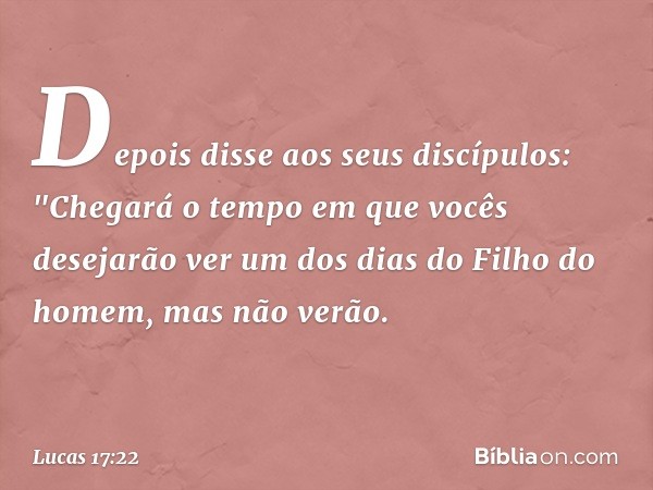 Depois disse aos seus discípulos: "Chegará o tempo em que vocês desejarão ver um dos dias do Filho do homem, mas não verão. -- Lucas 17:22