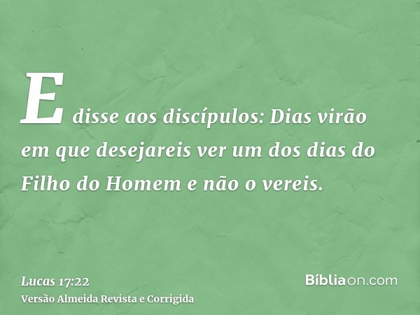 E disse aos discípulos: Dias virão em que desejareis ver um dos dias do Filho do Homem e não o vereis.