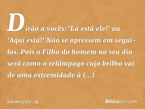 Dirão a vocês: 'Lá está ele!' ou 'Aqui está!' Não se apressem em segui-los. Pois o Filho do homem no seu dia será como o relâmpago cujo brilho vai de uma extrem