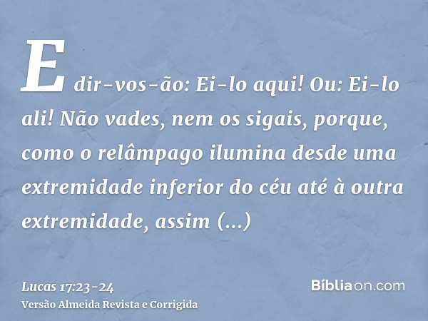E dir-vos-ão: Ei-lo aqui! Ou: Ei-lo ali! Não vades, nem os sigais,porque, como o relâmpago ilumina desde uma extremidade inferior do céu até à outra extremidade