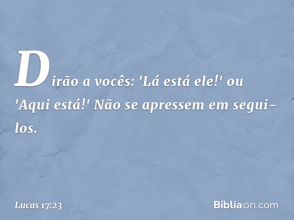 Dirão a vocês: 'Lá está ele!' ou 'Aqui está!' Não se apressem em segui-los. -- Lucas 17:23