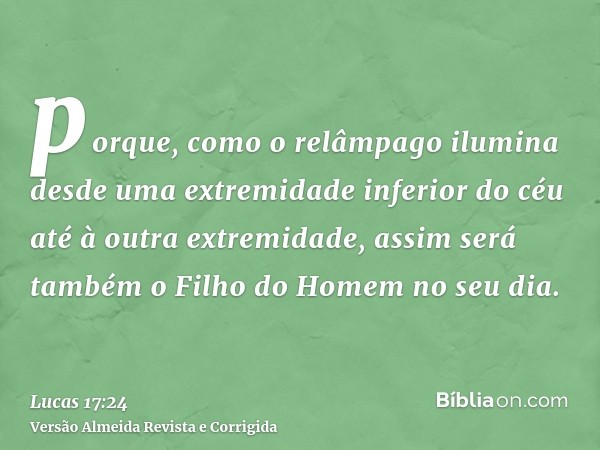 porque, como o relâmpago ilumina desde uma extremidade inferior do céu até à outra extremidade, assim será também o Filho do Homem no seu dia.