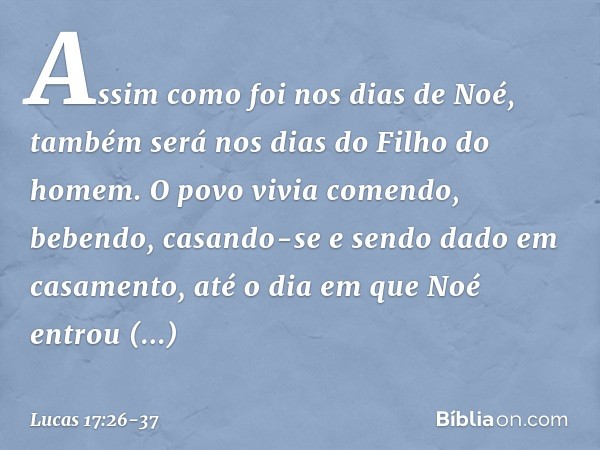 "Assim como foi nos dias de Noé, também será nos dias do Filho do homem. O povo vivia comendo, bebendo, casando-se e sendo dado em casamento, até o dia em que N