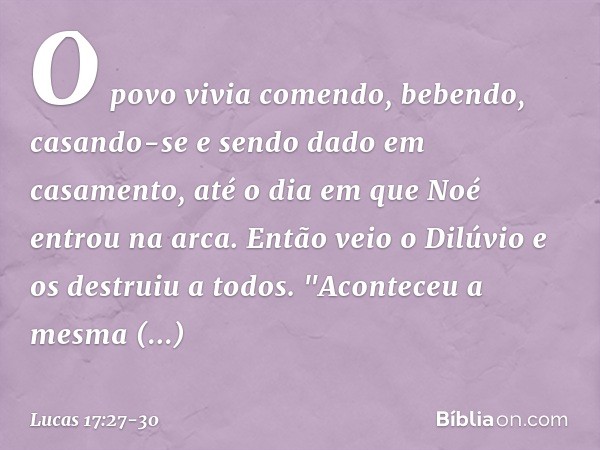 O povo vivia comendo, bebendo, casando-se e sendo dado em casamento, até o dia em que Noé entrou na arca. Então veio o Dilúvio e os destruiu a todos. "Aconteceu