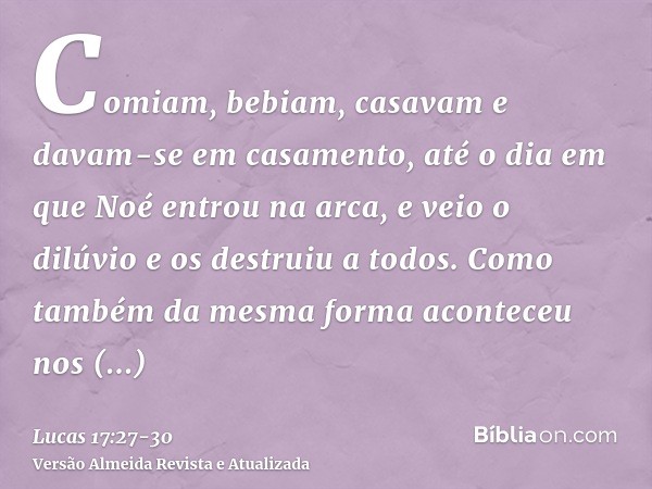 Comiam, bebiam, casavam e davam-se em casamento, até o dia em que Noé entrou na arca, e veio o dilúvio e os destruiu a todos.Como também da mesma forma acontece