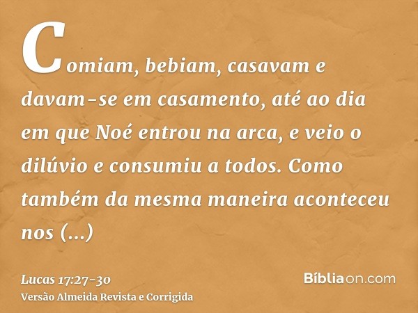 Comiam, bebiam, casavam e davam-se em casamento, até ao dia em que Noé entrou na arca, e veio o dilúvio e consumiu a todos.Como também da mesma maneira acontece