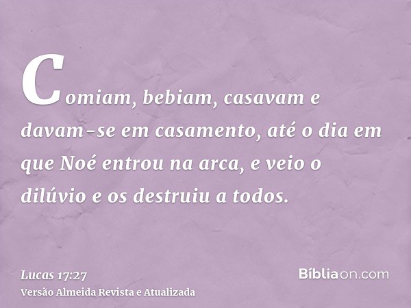 Comiam, bebiam, casavam e davam-se em casamento, até o dia em que Noé entrou na arca, e veio o dilúvio e os destruiu a todos.