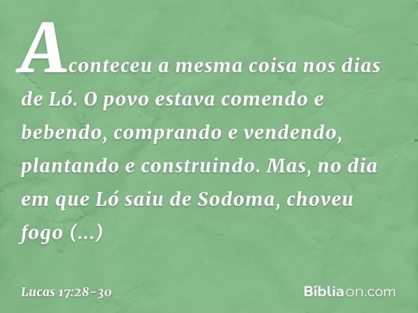 "Aconteceu a mesma coisa nos dias de Ló. O povo estava comendo e bebendo, comprando e vendendo, plantando e construindo. Mas, no dia em que Ló saiu de Sodoma, c