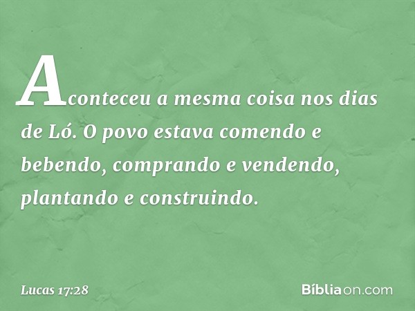 "Aconteceu a mesma coisa nos dias de Ló. O povo estava comendo e bebendo, comprando e vendendo, plantando e construindo. -- Lucas 17:28