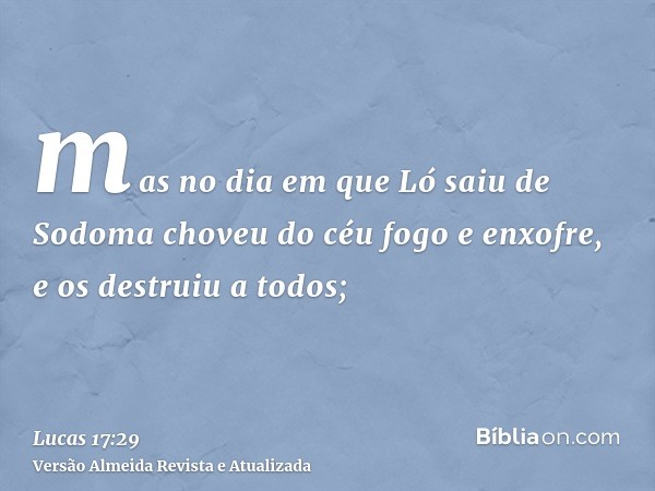 mas no dia em que Ló saiu de Sodoma choveu do céu fogo e enxofre, e os destruiu a todos;