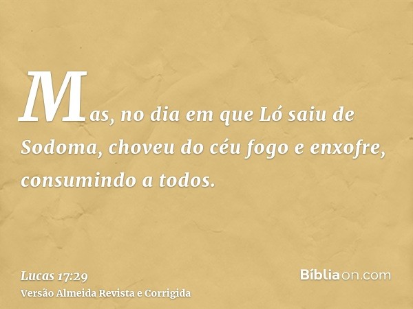Mas, no dia em que Ló saiu de Sodoma, choveu do céu fogo e enxofre, consumindo a todos.