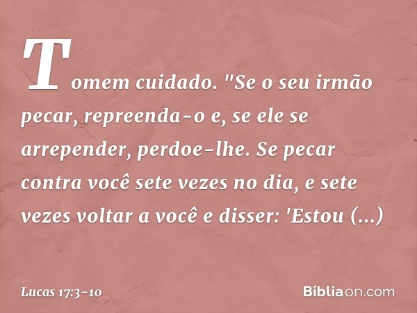 Tomem cuidado.
"Se o seu irmão pecar, repreenda-o e, se ele se arrepender, perdoe-lhe. Se pecar contra você sete vezes no dia, e sete vezes voltar a você e diss