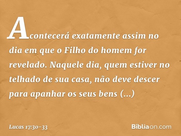 "Acontecerá exatamente assim no dia em que o Filho do homem for revelado. Naquele dia, quem estiver no telhado de sua casa, não deve descer para apanhar os seus