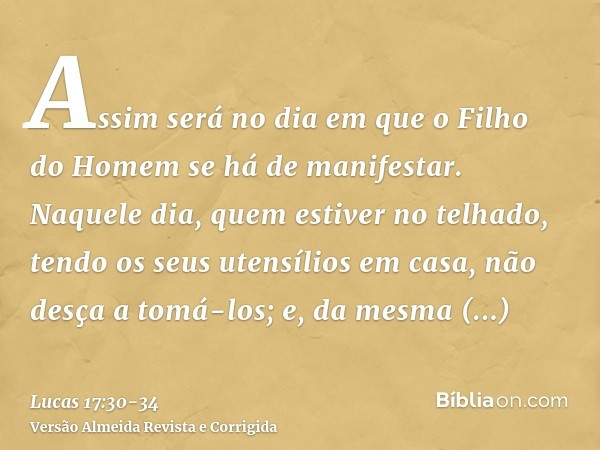 Assim será no dia em que o Filho do Homem se há de manifestar.Naquele dia, quem estiver no telhado, tendo os seus utensílios em casa, não desça a tomá-los; e, d