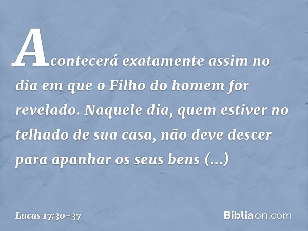 "Acontecerá exatamente assim no dia em que o Filho do homem for revelado. Naquele dia, quem estiver no telhado de sua casa, não deve descer para apanhar os seus