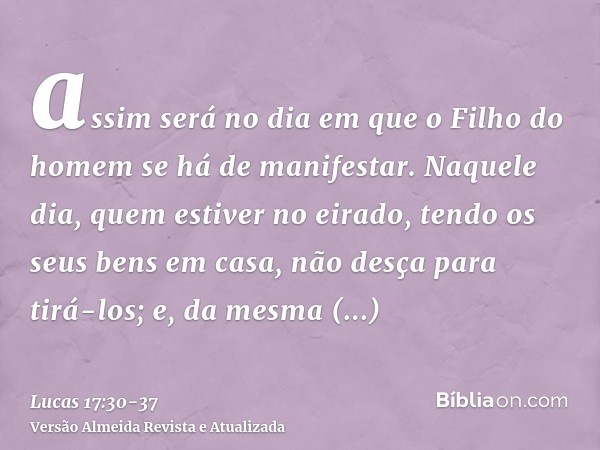 assim será no dia em que o Filho do homem se há de manifestar.Naquele dia, quem estiver no eirado, tendo os seus bens em casa, não desça para tirá-los; e, da me