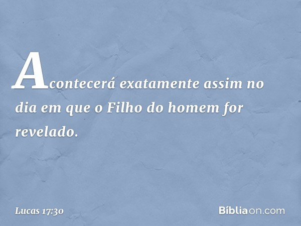 "Acontecerá exatamente assim no dia em que o Filho do homem for revelado. -- Lucas 17:30