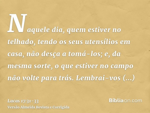 Naquele dia, quem estiver no telhado, tendo os seus utensílios em casa, não desça a tomá-los; e, da mesma sorte, o que estiver no campo não volte para trás.Lemb