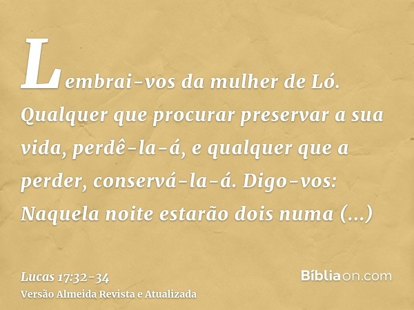 Lembrai-vos da mulher de Ló.Qualquer que procurar preservar a sua vida, perdê-la-á, e qualquer que a perder, conservá-la-á.Digo-vos: Naquela noite estarão dois 