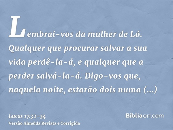 Lembrai-vos da mulher de Ló.Qualquer que procurar salvar a sua vida perdê-la-á, e qualquer que a perder salvá-la-á.Digo-vos que, naquela noite, estarão dois num