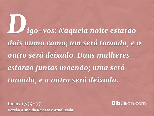 Digo-vos: Naquela noite estarão dois numa cama; um será tomado, e o outro será deixado.Duas mulheres estarão juntas moendo; uma será tomada, e a outra será deix