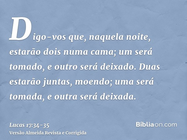 Digo-vos que, naquela noite, estarão dois numa cama; um será tomado, e outro será deixado.Duas estarão juntas, moendo; uma será tomada, e outra será deixada.