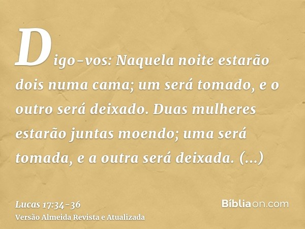 Digo-vos: Naquela noite estarão dois numa cama; um será tomado, e o outro será deixado.Duas mulheres estarão juntas moendo; uma será tomada, e a outra será deix