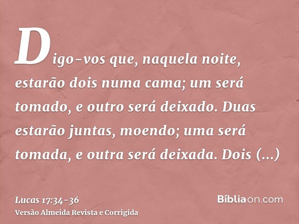 Digo-vos que, naquela noite, estarão dois numa cama; um será tomado, e outro será deixado.Duas estarão juntas, moendo; uma será tomada, e outra será deixada.Doi