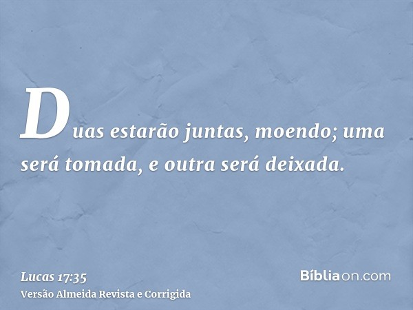 Duas estarão juntas, moendo; uma será tomada, e outra será deixada.