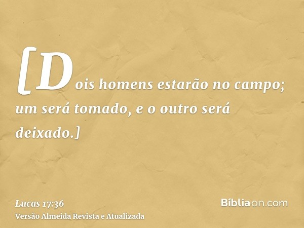 [Dois homens estarão no campo; um será tomado, e o outro será deixado.]