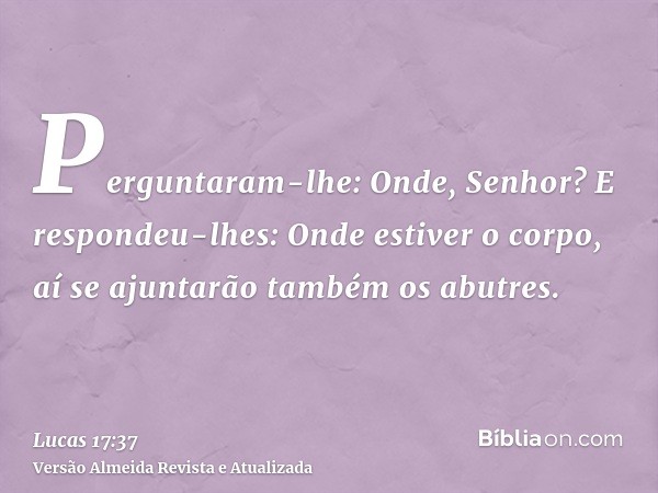 Perguntaram-lhe: Onde, Senhor? E respondeu-lhes: Onde estiver o corpo, aí se ajuntarão também os abutres.