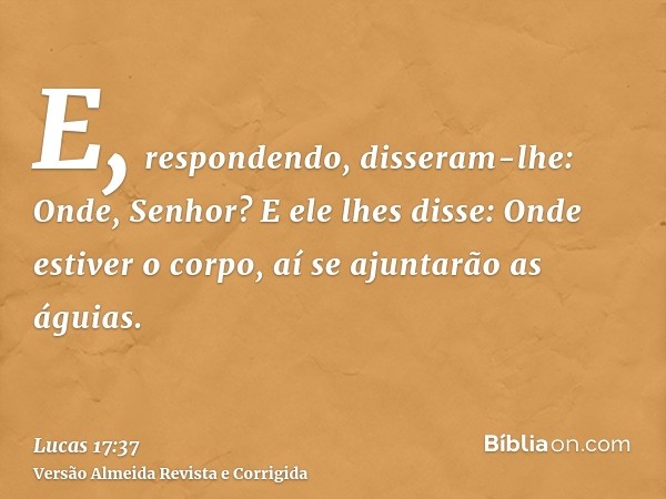 E, respondendo, disseram-lhe: Onde, Senhor? E ele lhes disse: Onde estiver o corpo, aí se ajuntarão as águias.