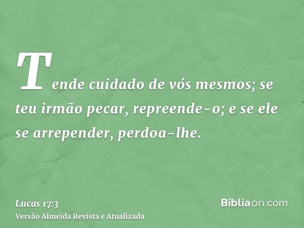 Tende cuidado de vós mesmos; se teu irmão pecar, repreende-o; e se ele se arrepender, perdoa-lhe.