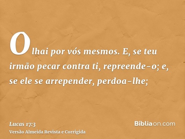 Olhai por vós mesmos. E, se teu irmão pecar contra ti, repreende-o; e, se ele se arrepender, perdoa-lhe;