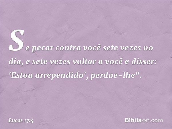 Se pecar contra você sete vezes no dia, e sete vezes voltar a você e disser: 'Estou arrependido', perdoe-lhe". -- Lucas 17:4