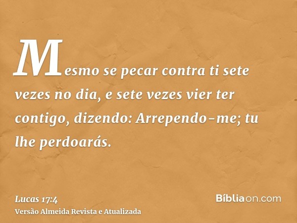 Mesmo se pecar contra ti sete vezes no dia, e sete vezes vier ter contigo, dizendo: Arrependo-me; tu lhe perdoarás.