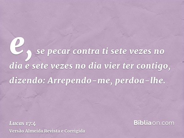 e, se pecar contra ti sete vezes no dia e sete vezes no dia vier ter contigo, dizendo: Arrependo-me, perdoa-lhe.