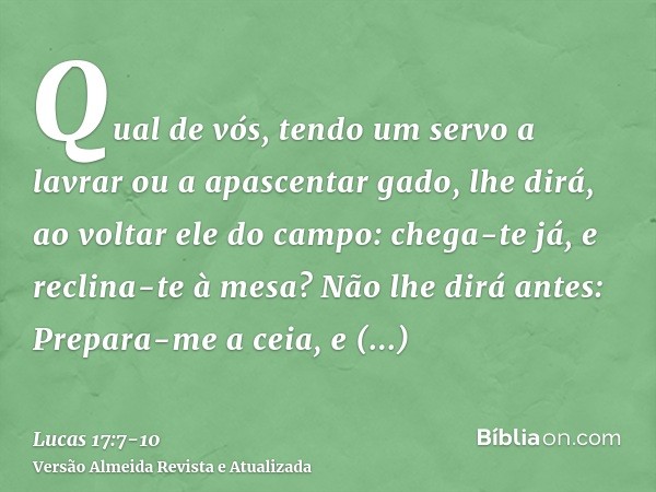 Qual de vós, tendo um servo a lavrar ou a apascentar gado, lhe dirá, ao voltar ele do campo: chega-te já, e reclina-te à mesa?Não lhe dirá antes: Prepara-me a c