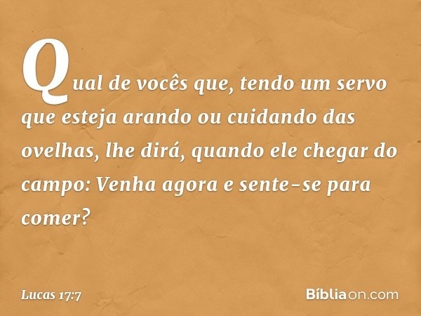 "Qual de vocês que, tendo um servo que esteja arando ou cuidando das ovelhas, lhe dirá, quando ele chegar do campo: 'Venha agora e sente-se para comer'? -- Luca