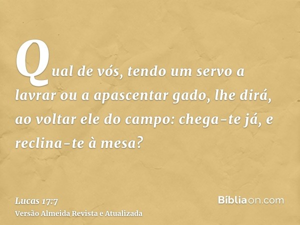 Qual de vós, tendo um servo a lavrar ou a apascentar gado, lhe dirá, ao voltar ele do campo: chega-te já, e reclina-te à mesa?