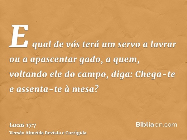 E qual de vós terá um servo a lavrar ou a apascentar gado, a quem, voltando ele do campo, diga: Chega-te e assenta-te à mesa?