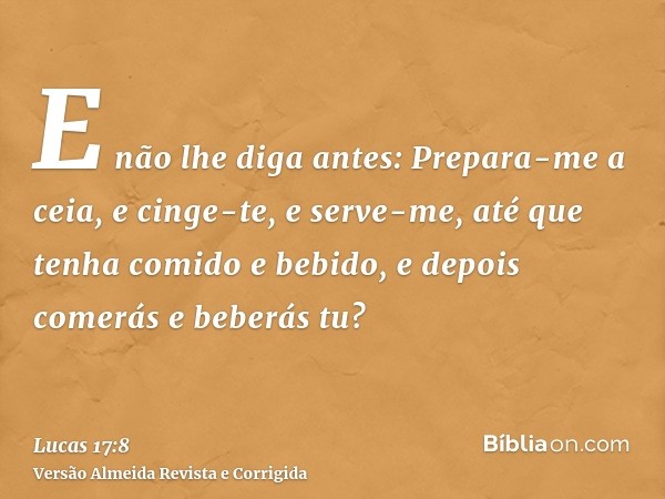 E não lhe diga antes: Prepara-me a ceia, e cinge-te, e serve-me, até que tenha comido e bebido, e depois comerás e beberás tu?