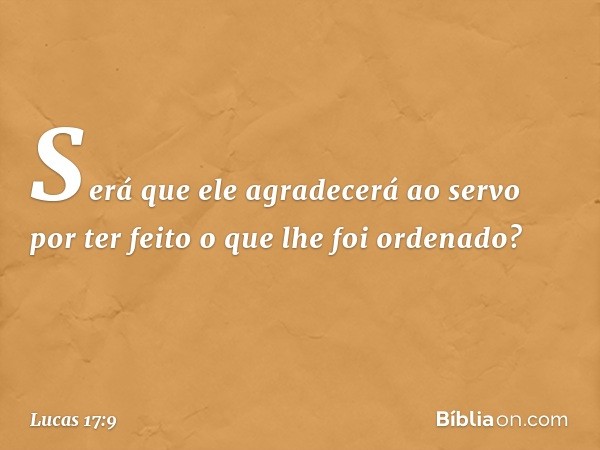 Será que ele agradecerá ao servo por ter feito o que lhe foi ordenado? -- Lucas 17:9